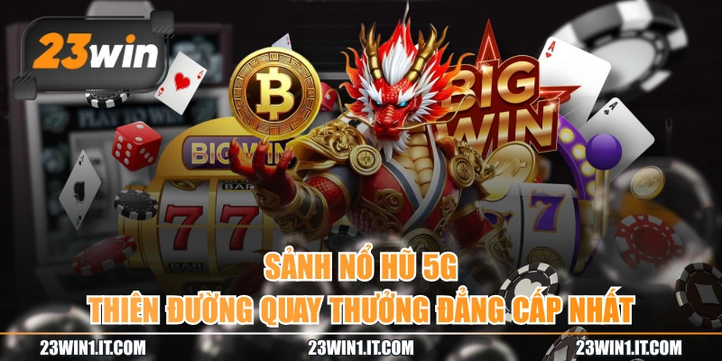 Sảnh Nổ Hũ 5G - Thiên Đường Quay Thưởng Đẳng Cấp Nhất